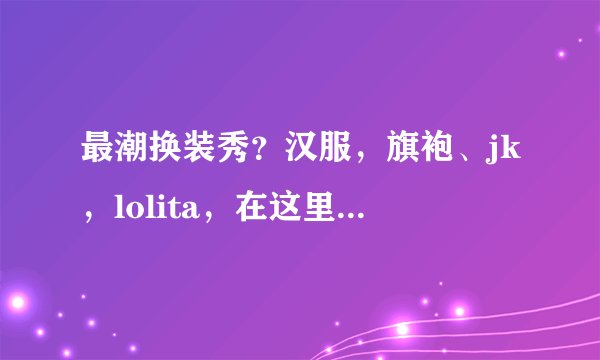 最潮换装秀？汉服，旗袍、jk，lolita，在这里你想穿什么穿什么