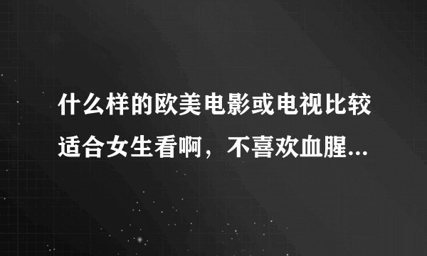 什么样的欧美电影或电视比较适合女生看啊，不喜欢血腥的，迅雷上可以下载的？