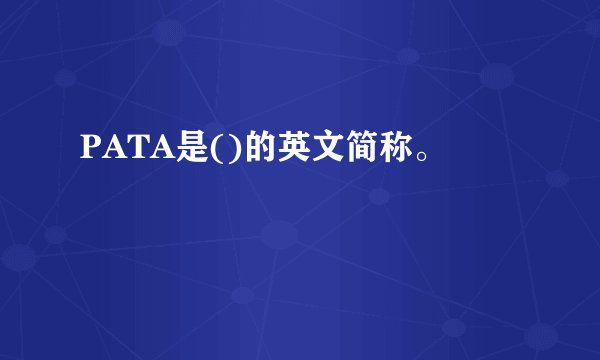 PATA是()的英文简称。