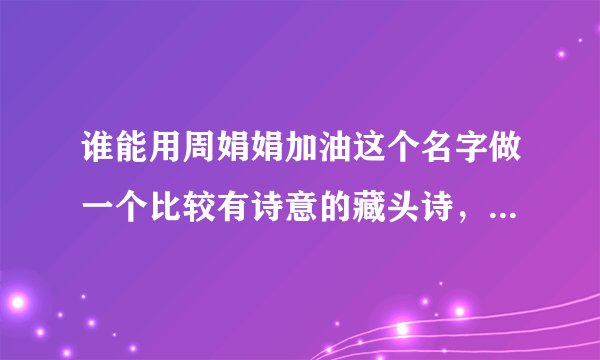 谁能用周娟娟加油这个名字做一个比较有诗意的藏头诗，多谢多谢，可以用同音不同字也可以
