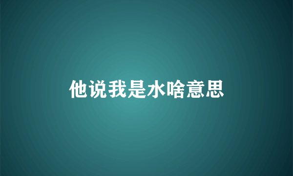 他说我是水啥意思