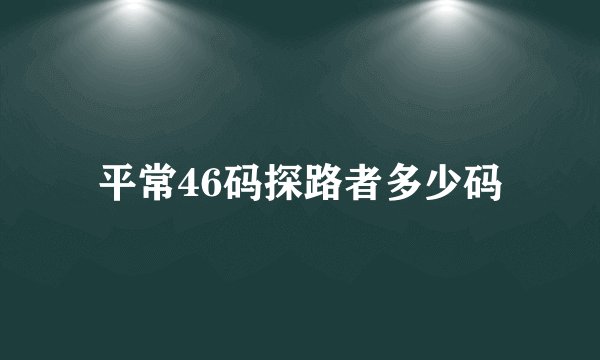 平常46码探路者多少码