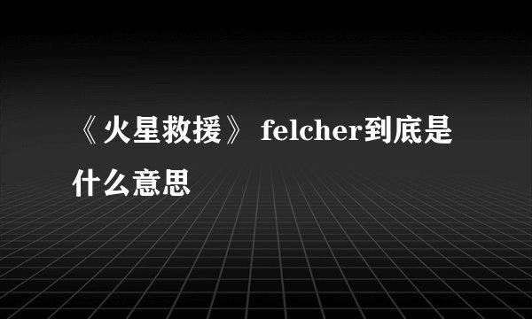 《火星救援》 felcher到底是什么意思