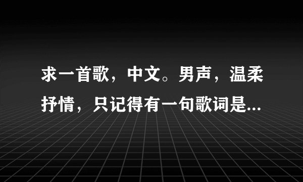 求一首歌，中文。男声，温柔抒情，只记得有一句歌词是你听我说，说······后面不记得了