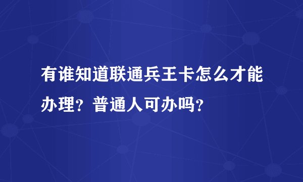 有谁知道联通兵王卡怎么才能办理？普通人可办吗？