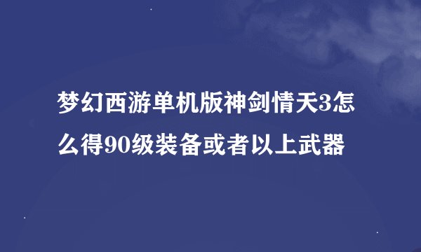 梦幻西游单机版神剑情天3怎么得90级装备或者以上武器