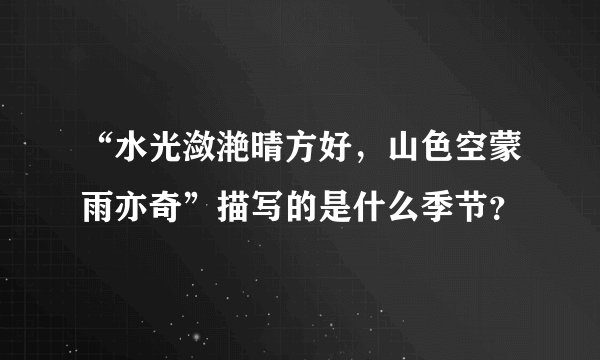 “水光潋滟晴方好，山色空蒙雨亦奇”描写的是什么季节？