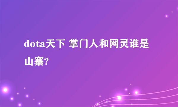 dota天下 掌门人和网灵谁是山寨?