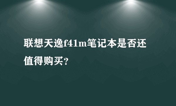 联想天逸f41m笔记本是否还值得购买？