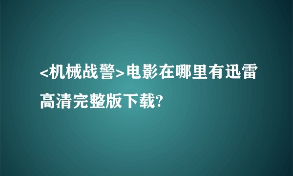 <机械战警>电影在哪里有迅雷高清完整版下载?