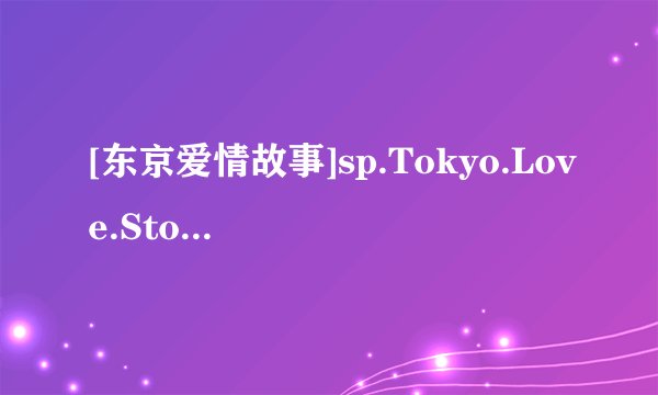 [东京爱情故事]sp.Tokyo.Love.Story.sp.DVDRip.x264.2Audio.AC3.iNT.mmla高清完整版下载地址有么？谢谢