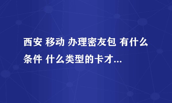 西安 移动 办理密友包 有什么条件 什么类型的卡才能办理密友包？？？ 速度 在线等