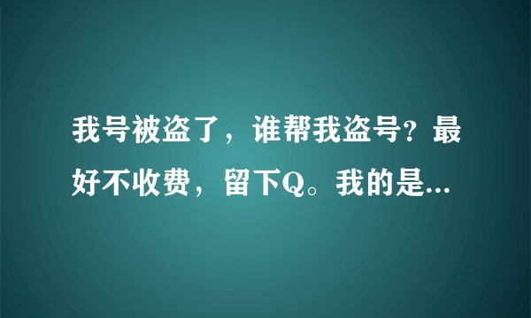 我号被盗了，谁帮我盗号？最好不收费，留下Q。我的是小花仙，两个都被盗了。对方把密码和密保都改了