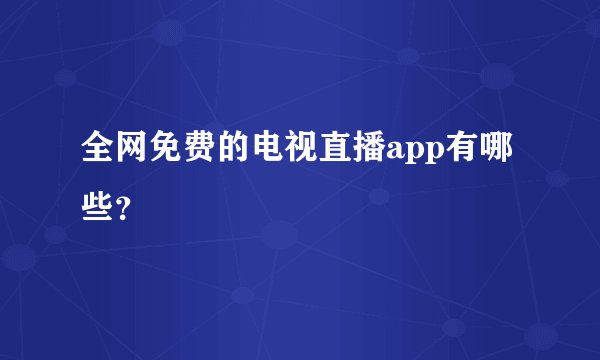 全网免费的电视直播app有哪些？