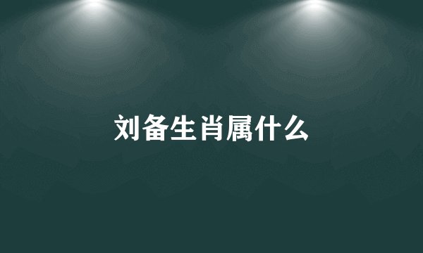 刘备生肖属什么