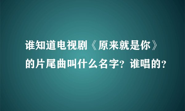 谁知道电视剧《原来就是你》的片尾曲叫什么名字？谁唱的？