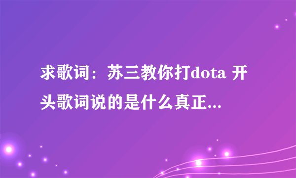 求歌词：苏三教你打dota 开头歌词说的是什么真正高手在民间神马的。。