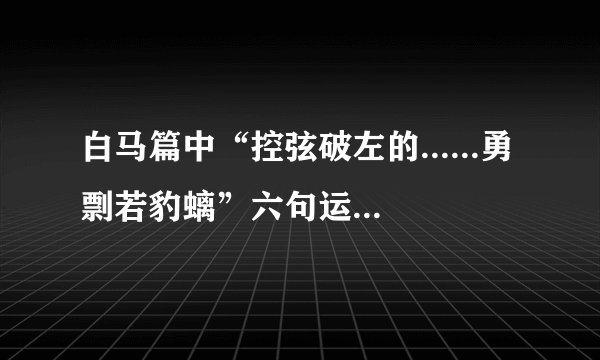 白马篇中“控弦破左的......勇剽若豹螭”六句运用哪些修辞手法，有什么作用？