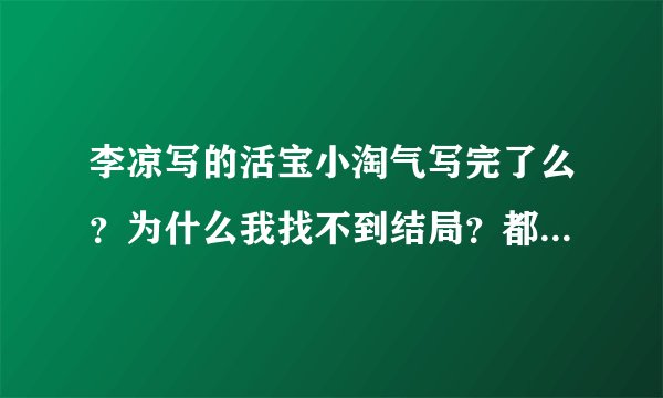李凉写的活宝小淘气写完了么？为什么我找不到结局？都没见他复仇。谁知道请告诉我一下，我很喜欢李凉