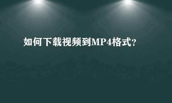 如何下载视频到MP4格式？