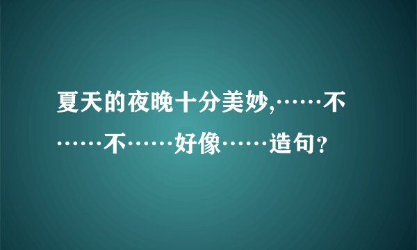 夏天的夜晚十分美妙,……不……不……好像……造句？