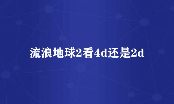 流浪地球2看4d还是2d