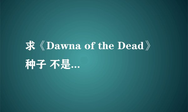 求《Dawna of the Dead》种子 不是活死人黎明。。非常感谢
