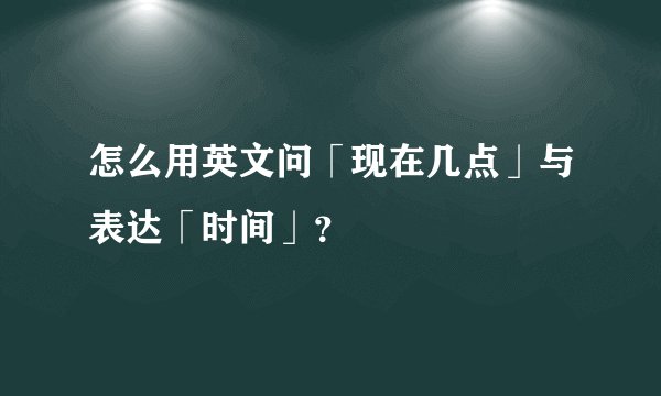 怎么用英文问「现在几点」与表达「时间」？