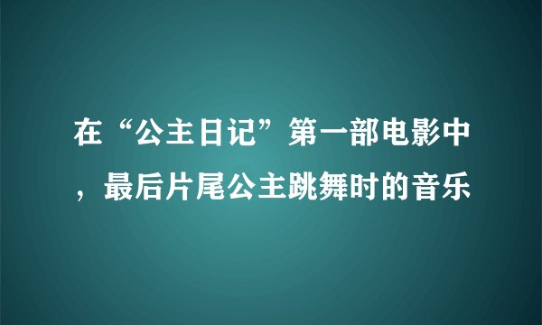 在“公主日记”第一部电影中，最后片尾公主跳舞时的音乐