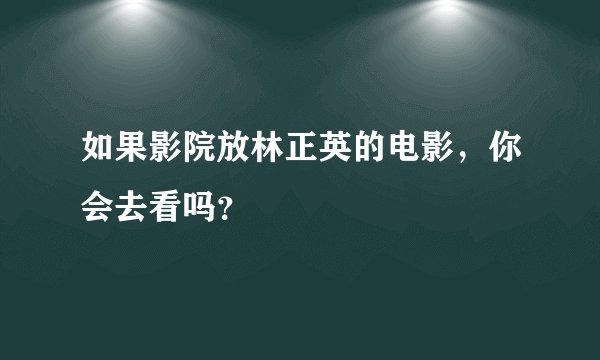 如果影院放林正英的电影，你会去看吗？