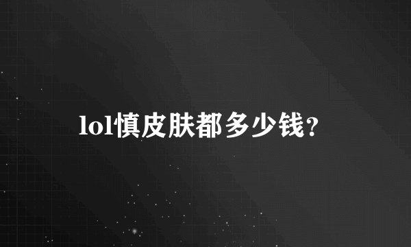 lol慎皮肤都多少钱？