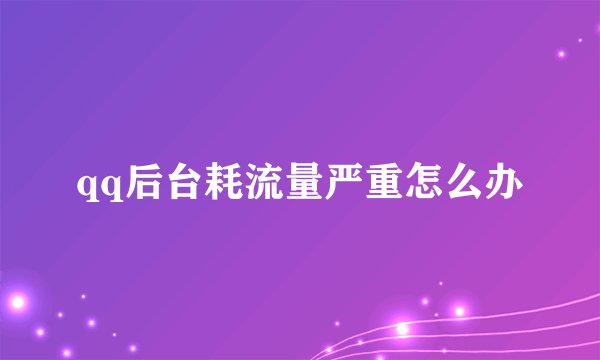 qq后台耗流量严重怎么办