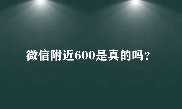微信附近600是真的吗？