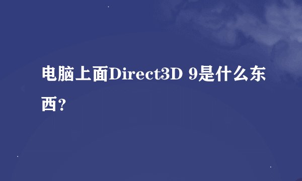 电脑上面Direct3D 9是什么东西？