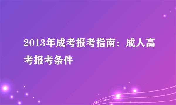 2013年成考报考指南：成人高考报考条件