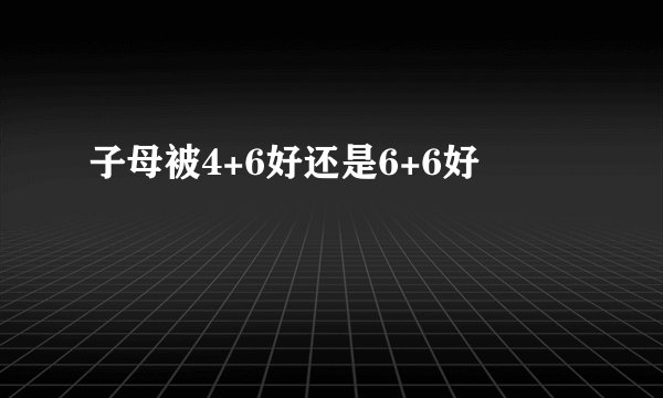 子母被4+6好还是6+6好