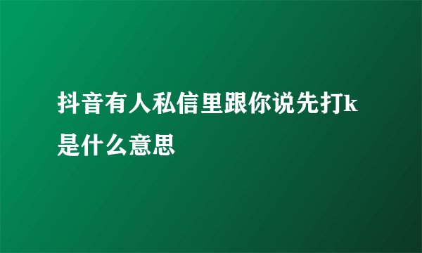抖音有人私信里跟你说先打k是什么意思