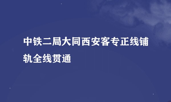 中铁二局大同西安客专正线铺轨全线贯通