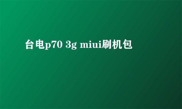 台电p70 3g miui刷机包