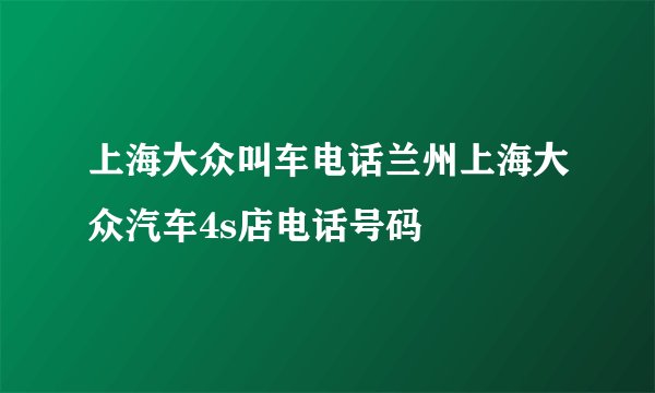 上海大众叫车电话兰州上海大众汽车4s店电话号码
