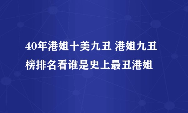 40年港姐十美九丑 港姐九丑榜排名看谁是史上最丑港姐