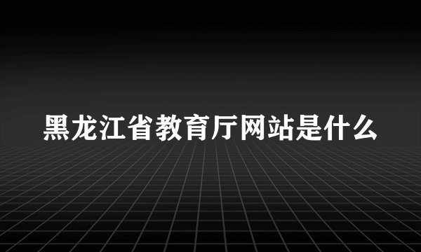 黑龙江省教育厅网站是什么
