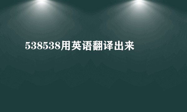 538538用英语翻译出来