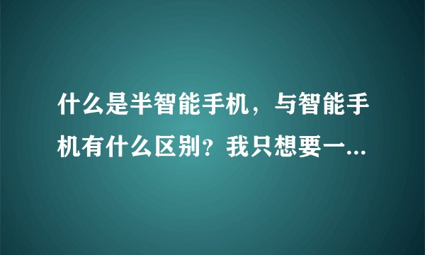 什么是半智能手机，与智能手机有什么区别？我只想要一个能下载字体的，不需要其他的功能。应该买什么样...