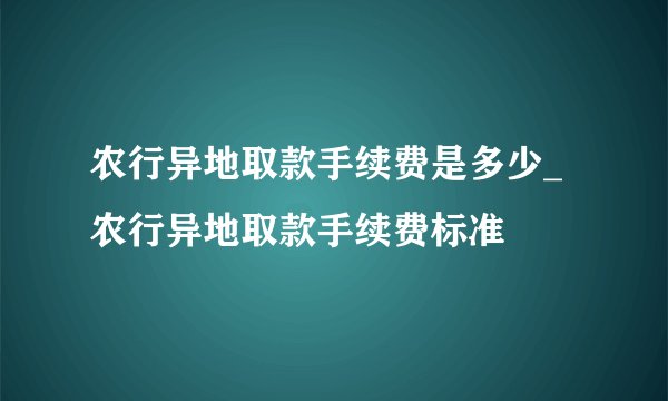 农行异地取款手续费是多少_农行异地取款手续费标准