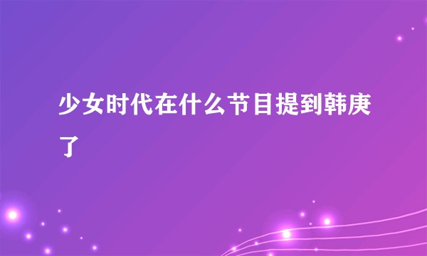 少女时代在什么节目提到韩庚了