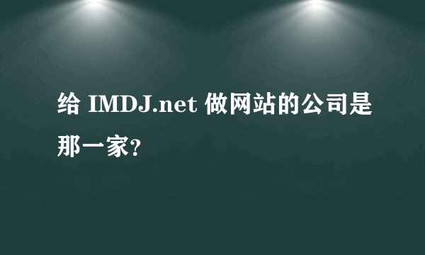 给 IMDJ.net 做网站的公司是那一家？