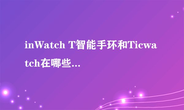 inWatch T智能手环和Ticwatch在哪些方面存在差异?