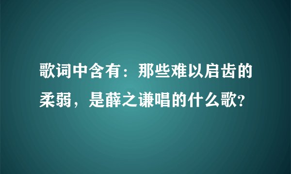 歌词中含有：那些难以启齿的柔弱，是薛之谦唱的什么歌？