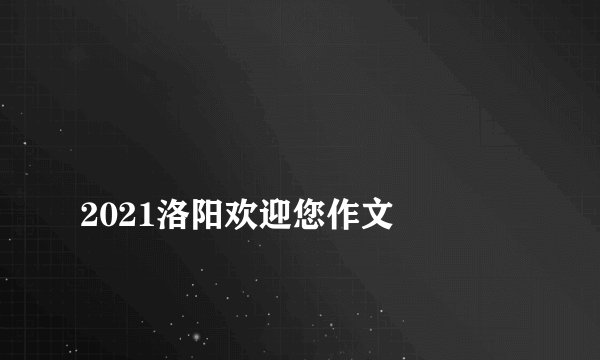 
2021洛阳欢迎您作文

